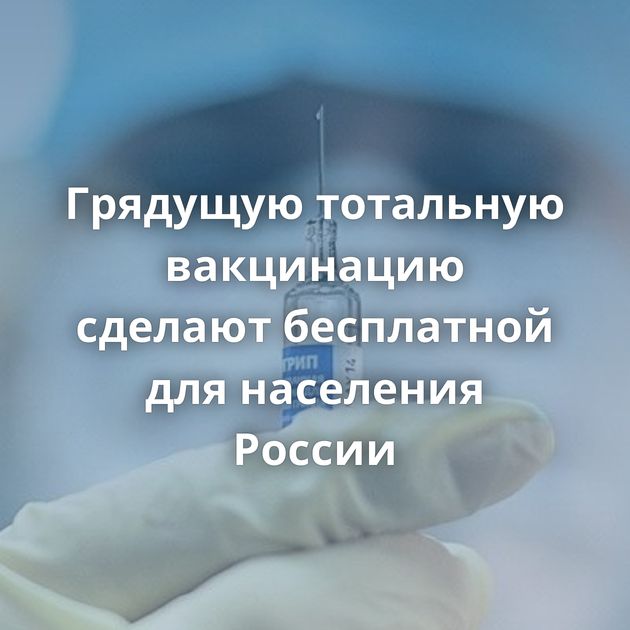 Грядущую тотальную вакцинацию сделают бесплатной для населения России