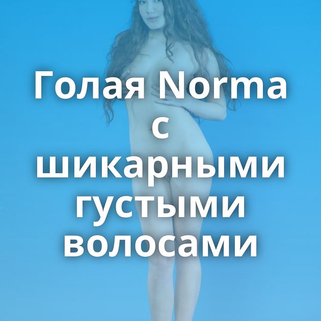 Голая Norma с шикарными густыми волосами