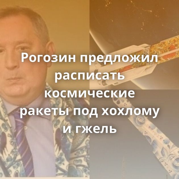 Рогозин предложил расписать космические ракеты под хохлому и гжель