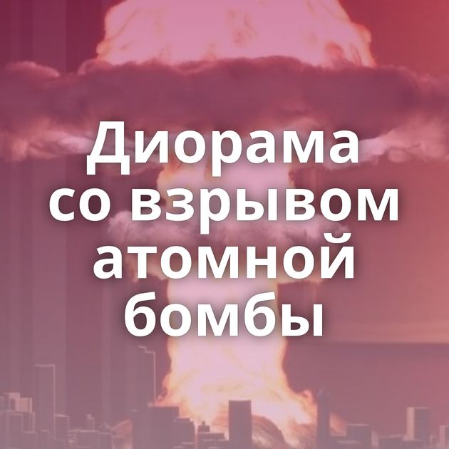 Диорама со взрывом атомной бомбы
