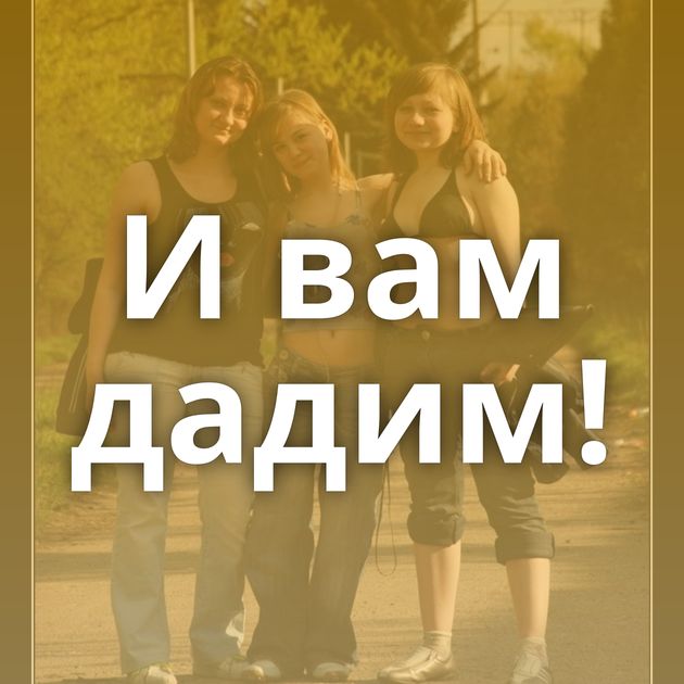 И вам дадим!