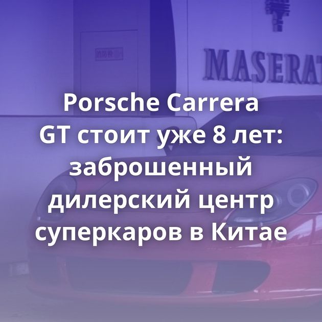 Porsche Carrera GT стоит уже 8 лет: заброшенный дилерский центр суперкаров в Китае