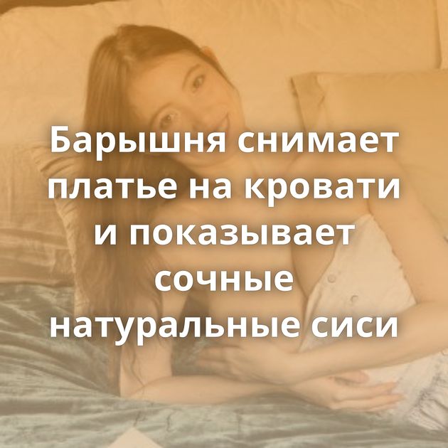Барышня снимает платье на кровати и показывает сочные натуральные сиси