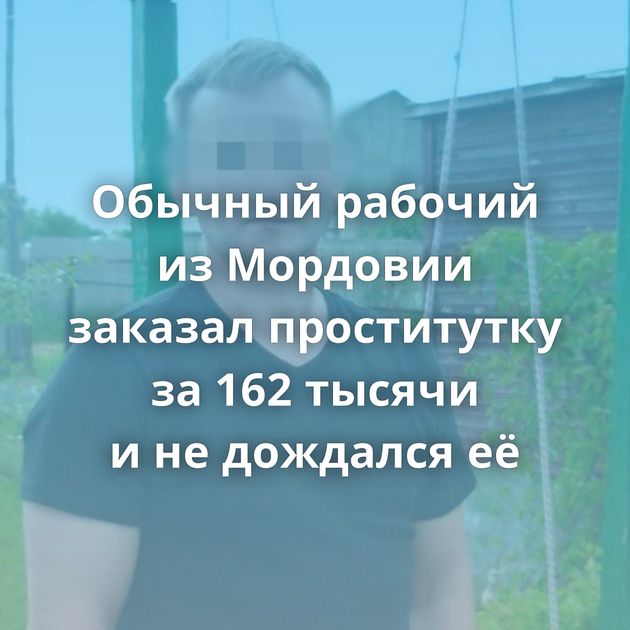 Обычный рабочий из Мордовии заказал проститутку за 162 тысячи и не дождался её