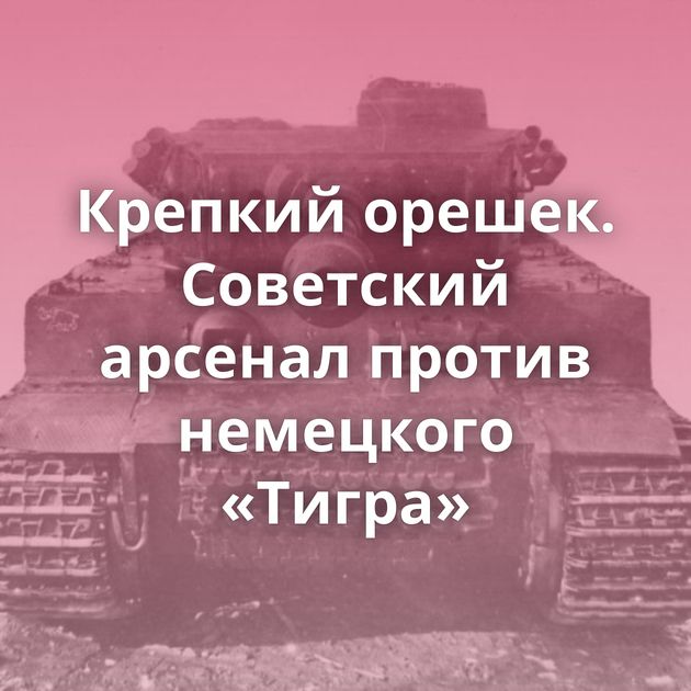 Крепкий орешек. Советский арсенал против немецкого «Тигра»