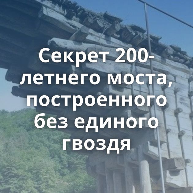 Секрет 200-летнего моста, построенного без единого гвоздя