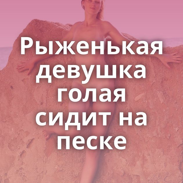 Рыженькая девушка голая сидит на песке
