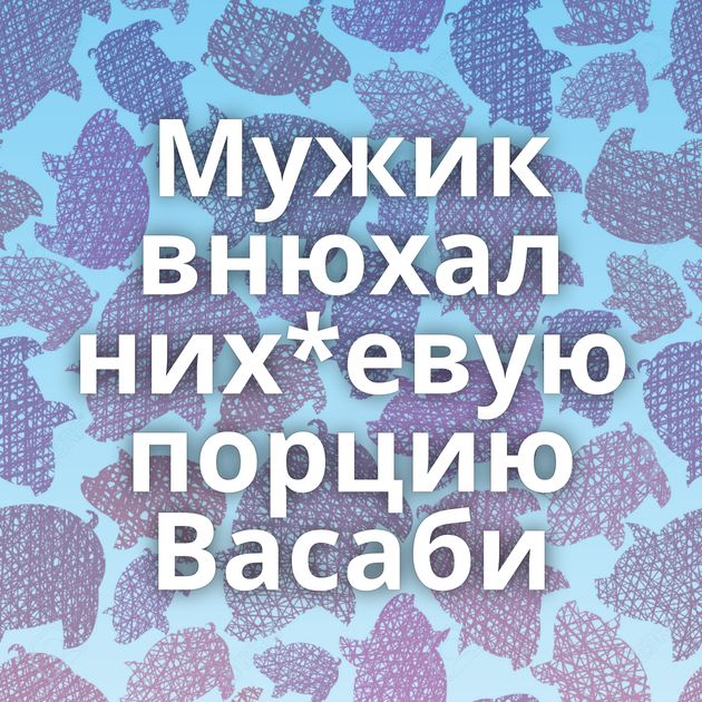 Мужик внюхал них*евую порцию Васаби