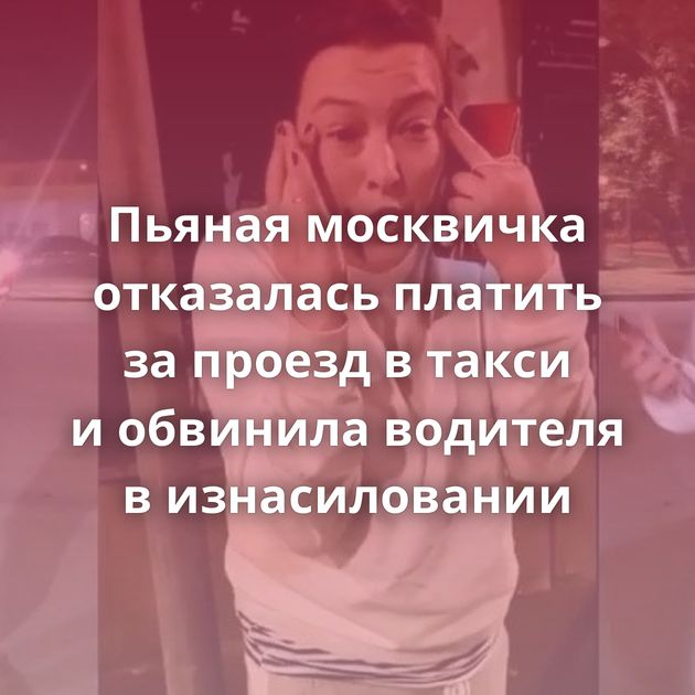 Пьяная москвичка отказалась платить за проезд в такси и обвинила водителя в изнасиловании