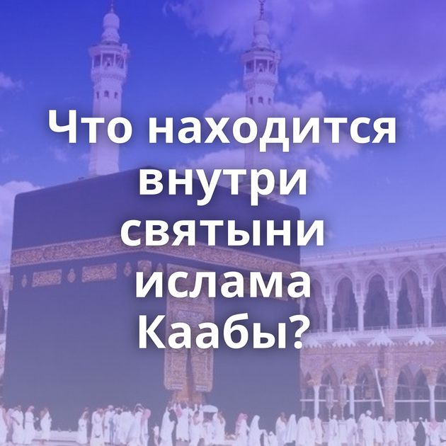 Что находится внутри святыни ислама Каабы?
