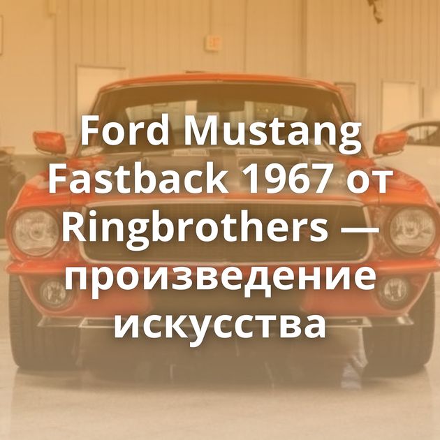 Ford Mustang Fastback 1967 от Ringbrothers — произведение искусства