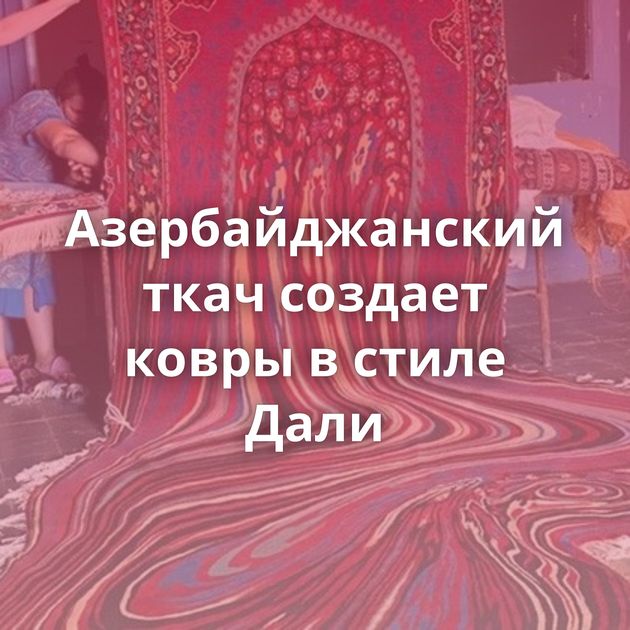 Азербайджанский ткач создает ковры в стиле Дали