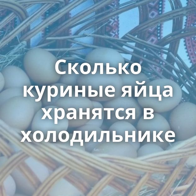 Сколько куриные яйца хранятся в холодильнике