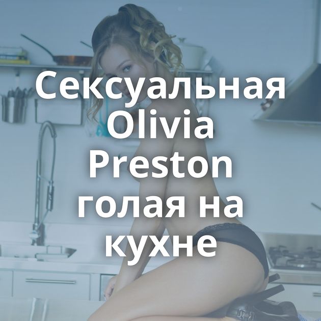 Сексуальная Olivia Preston голая на кухне
