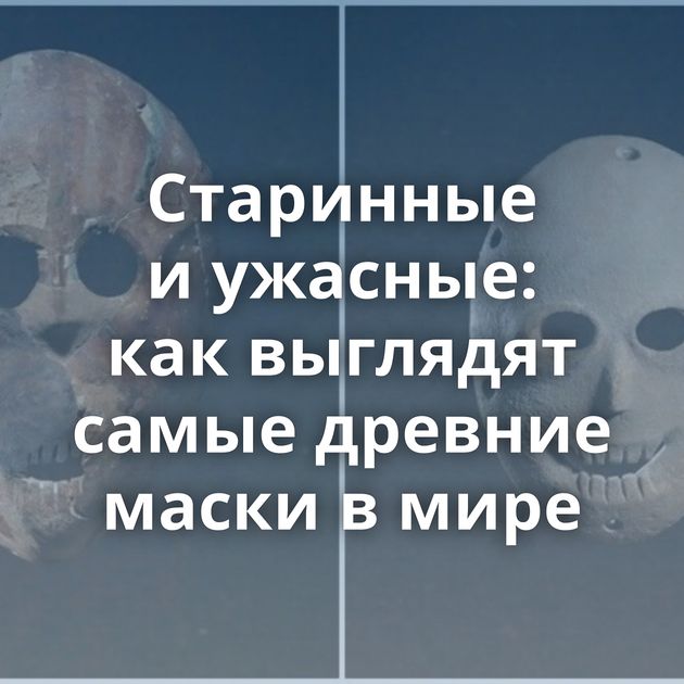 Старинные и ужасные: как выглядят самые древние маски в мире