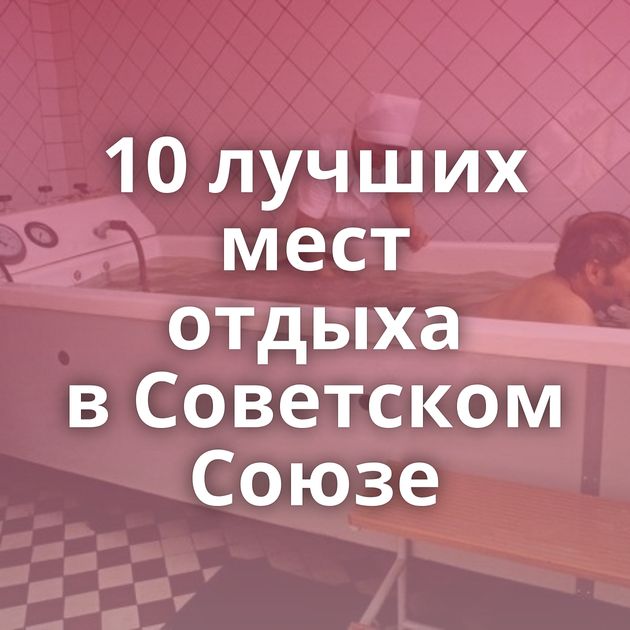 10 лучших мест отдыха в Советском Союзе