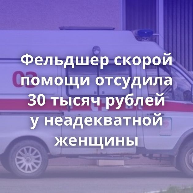 Фельдшер скорой помощи отсудила 30 тысяч рублей у неадекватной женщины