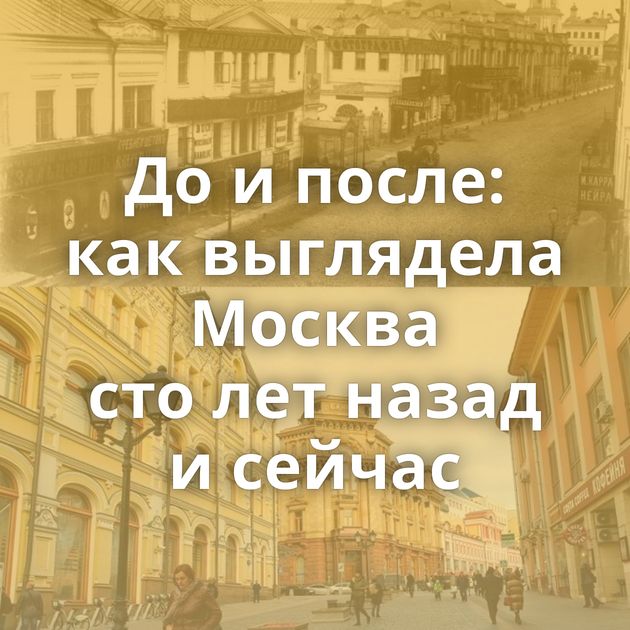 До и после: как выглядела Москва сто лет назад и сейчас