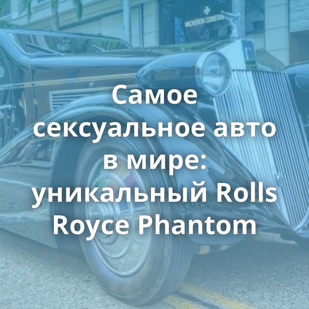 Самое сексуальное авто в мире: уникальный Rolls Royce Phantom