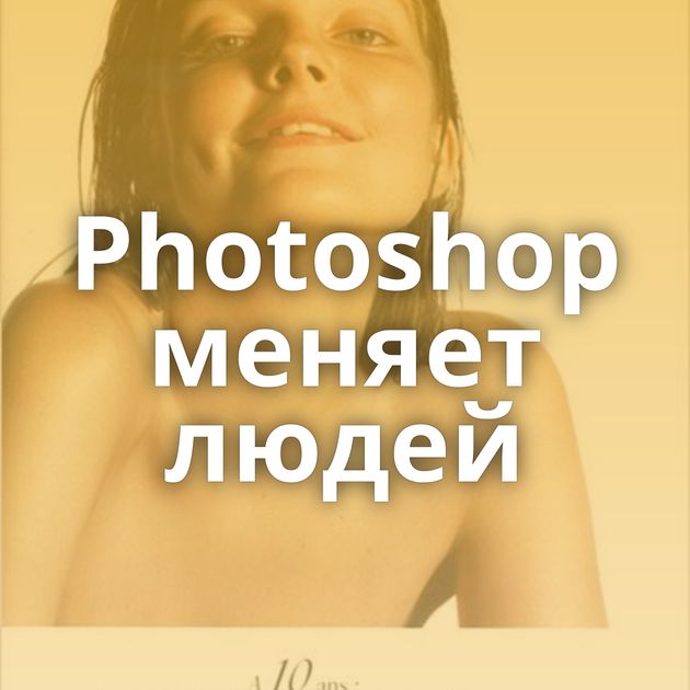 Photoshop меняет людей