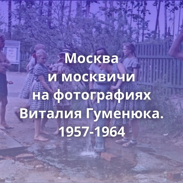 Москва и москвичи на фотографиях Виталия Гуменюка. 1957-1964