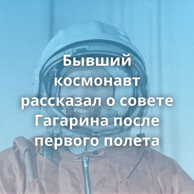 Бывший космонавт рассказал о совете Гагарина после первого полета