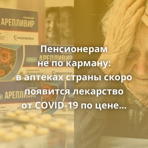 Пенсионерам не по карману: в аптеках страны скоро появится лекарство от COVID-19 по цене выше МРОТ