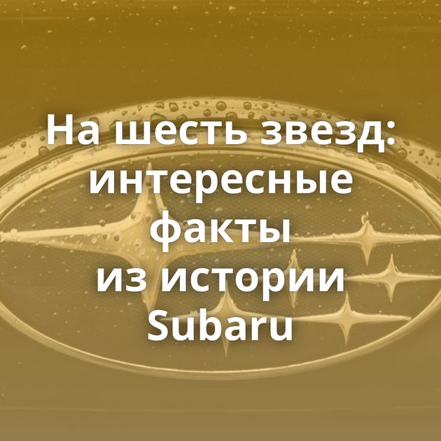 На шесть звезд: интересные факты из истории Subaru