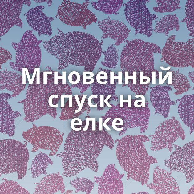 Мгновенный спуск на елке