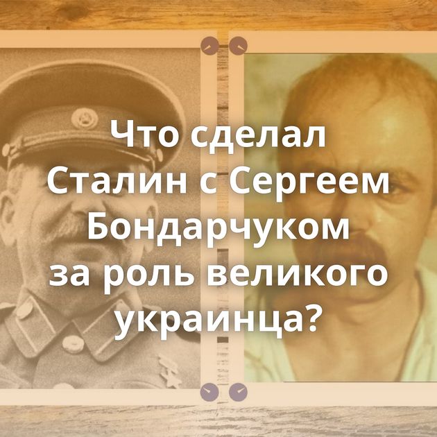 Что сделал Сталин с Сергеем Бондарчуком за роль великого украинца?