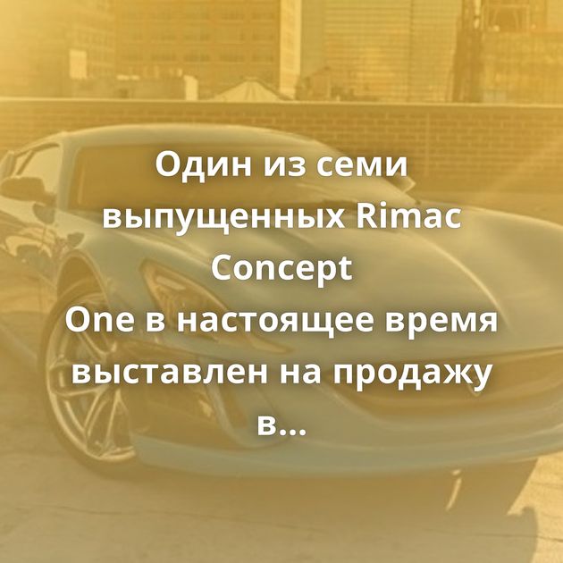 Один из семи выпущенных Rimac Concept One в настоящее время выставлен ​​на продажу в Нью-Йорке