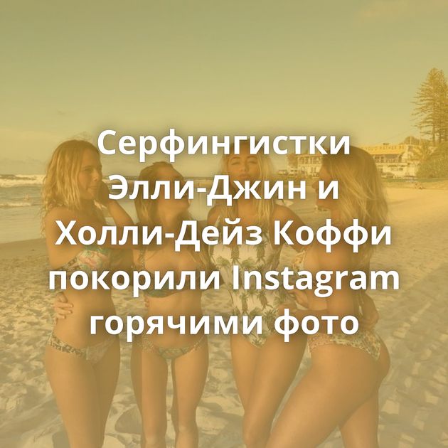 Серфингистки Элли-Джин и Холли-Дейз Коффи покорили Instagram горячими фото