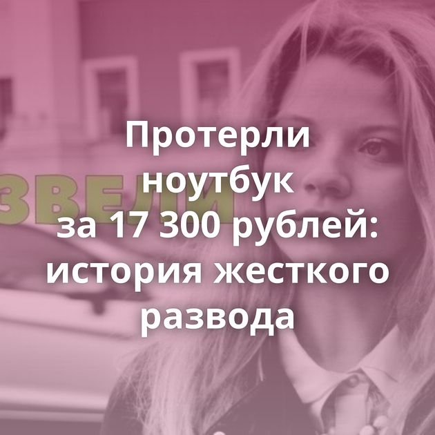 Протерли ноутбук за 17 300 рублей: история жесткого развода