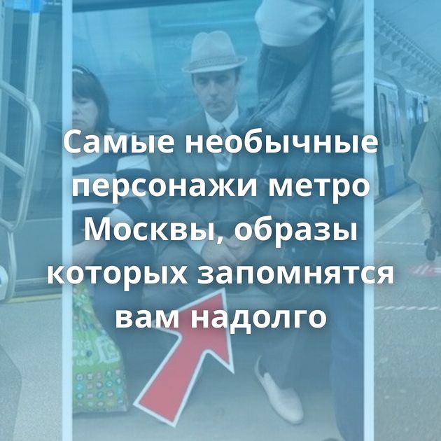 Самые необычные персонажи метро Москвы, образы которых запомнятся вам надолго