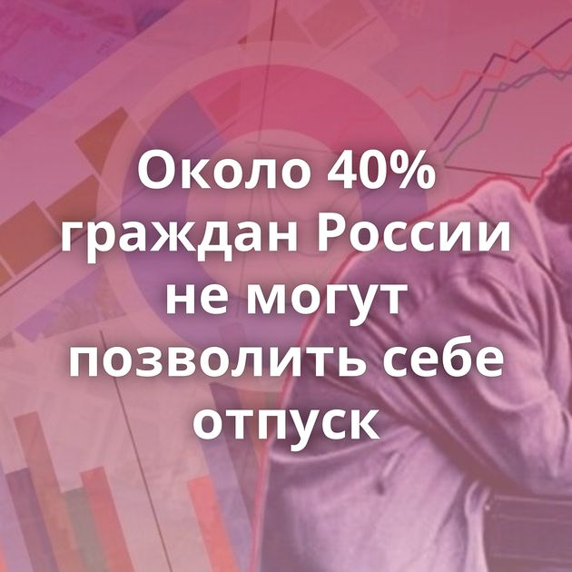 Около 40% граждан России не могут позволить себе отпуск