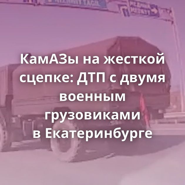 КамАЗы на жесткой сцепке: ДТП с двумя военным грузовиками в Екатеринбурге