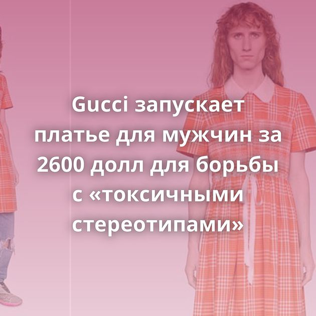 Gucci запускает платье для мужчин за 2600 долл для борьбы с «токсичными стереотипами»