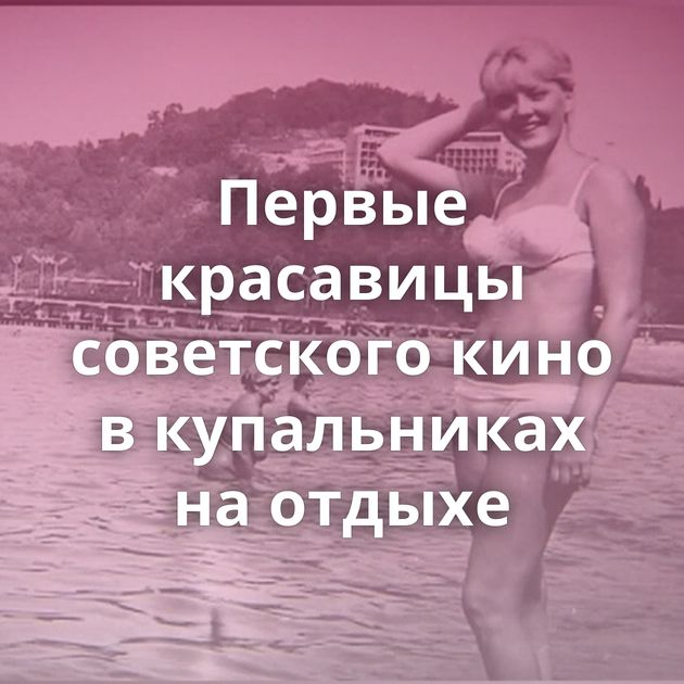 Первые красавицы советского кино в купальниках на отдыхе