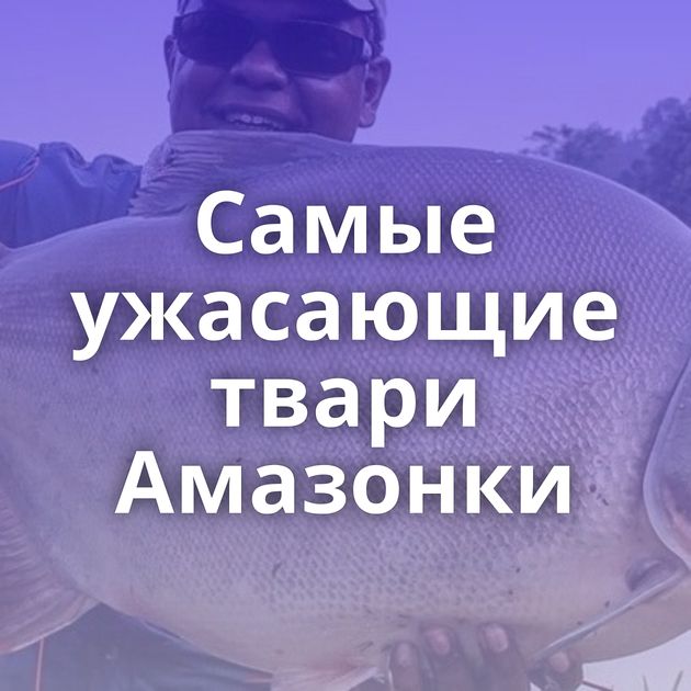 Самые ужасающие твари Амазонки