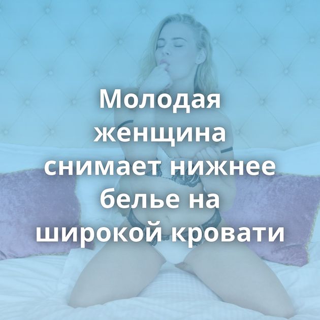 Молодая женщина снимает нижнее белье на широкой кровати