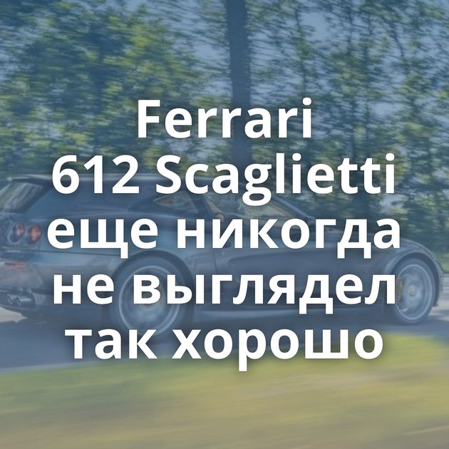 Ferrari 612 Scaglietti еще никогда не выглядел так хорошо