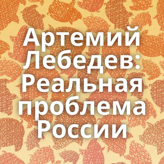 Артемий Лебедев: Реальная проблема России