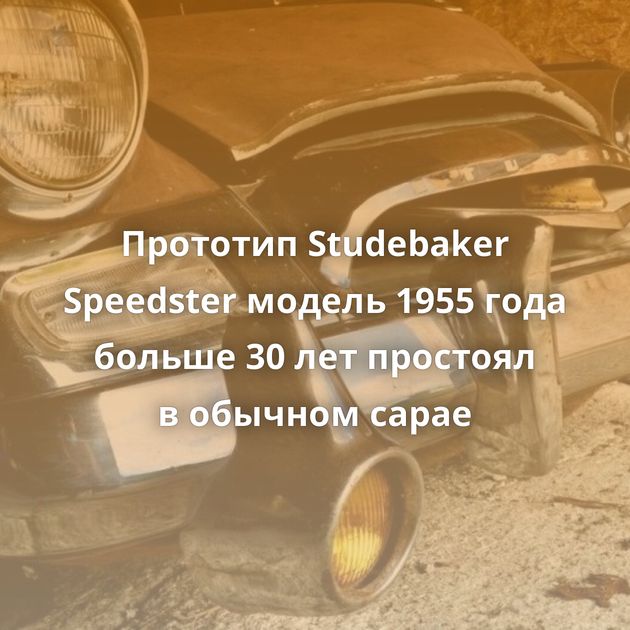 Прототип Studebaker Speedster модель 1955 года больше 30 лет простоял в обычном сарае