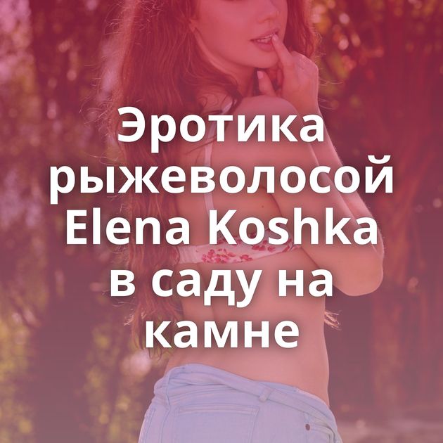Эротика рыжеволосой Elena Koshka в саду на камне