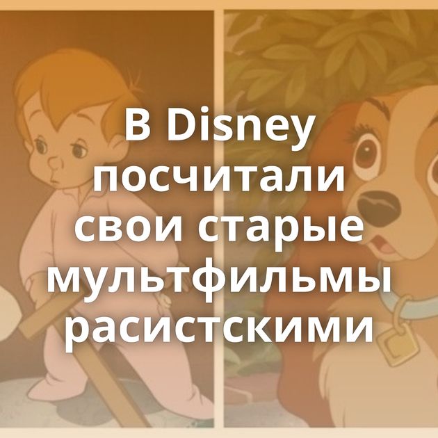 В Disney посчитали свои старые мультфильмы расистскими