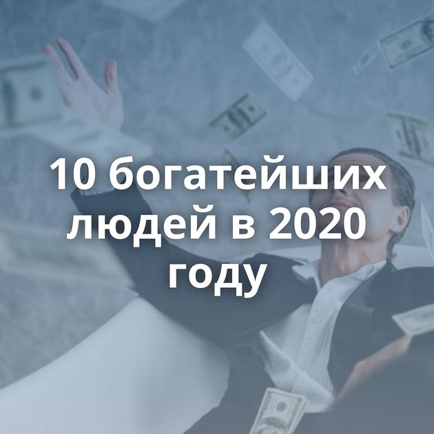 10 богатейших людей в 2020 году