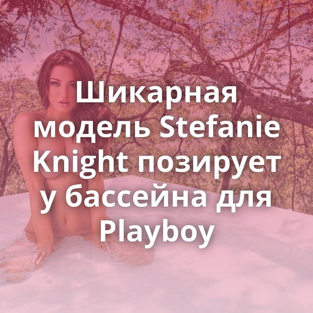 Шикарная модель Stefanie Knight позирует у бассейна для Playboy