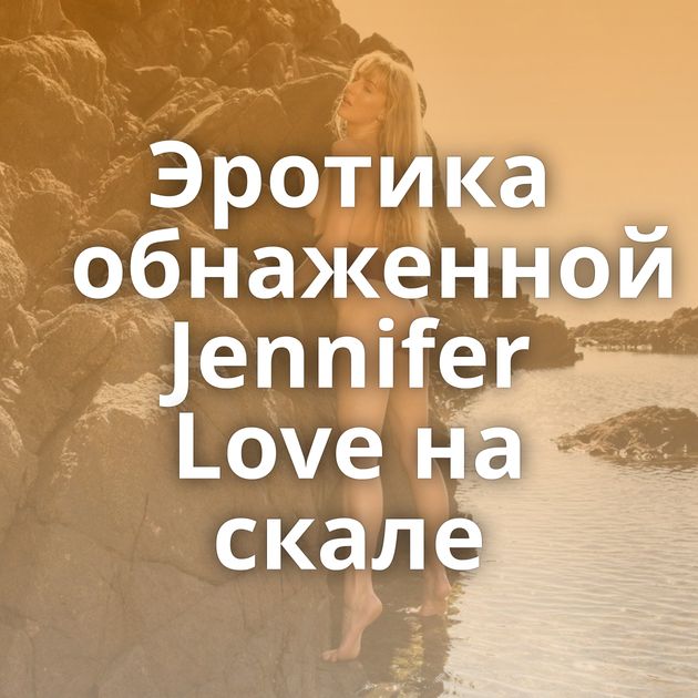 Эротика обнаженной Jennifer Love на скале