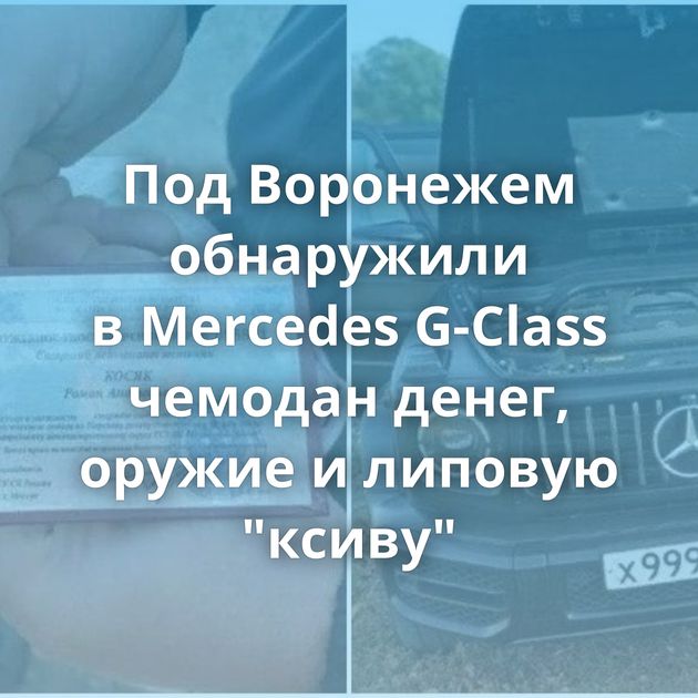 Под Воронежем обнаружили в Mercedes G-Class чемодан денег, оружие и липовую 