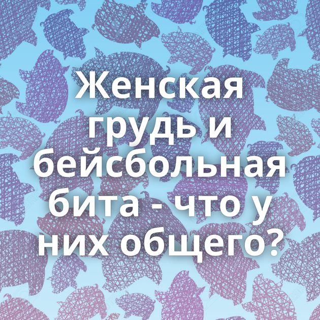Женская грудь и бейсбольная бита - что у них общего?